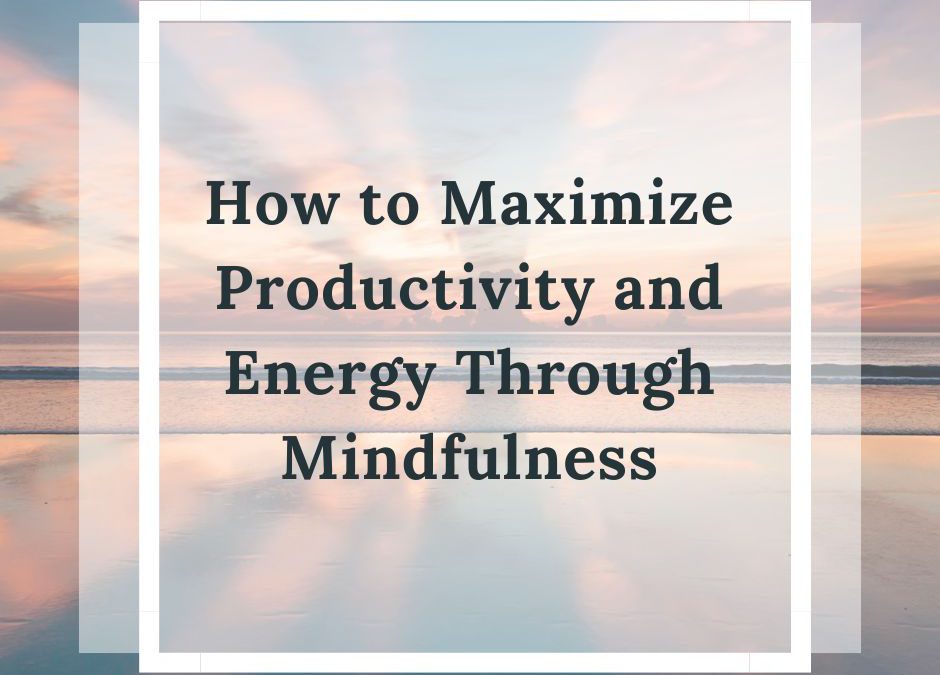 How to Maximize Productivity and Energy Through Mindfulness